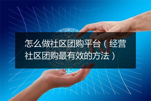 怎么做社区团购平台（经营社区团购最有效的方法）