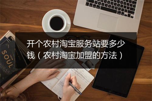 开个农村淘宝服务站要多少钱（农村淘宝加盟的方法）