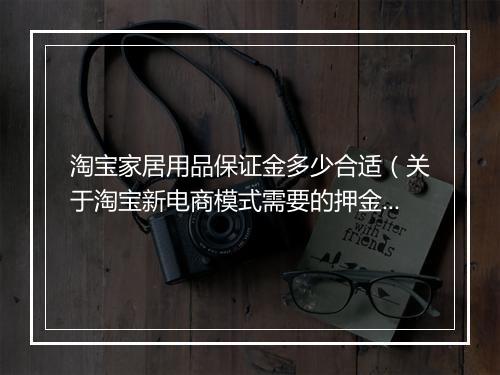 淘宝家居用品保证金多少合适（关于淘宝新电商模式需要的押金）