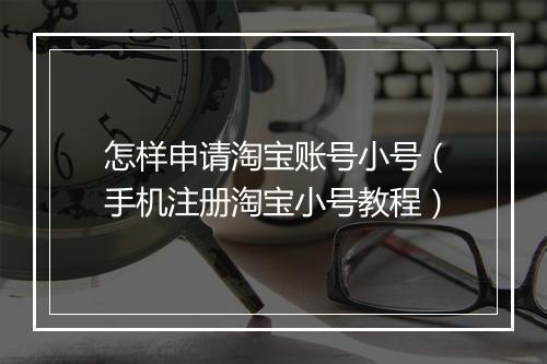 怎样申请淘宝账号小号（手机注册淘宝小号教程）