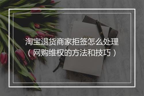 淘宝退货商家拒签怎么处理（网购维权的方法和技巧）