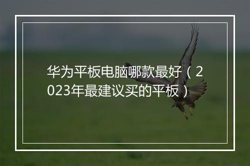 华为平板电脑哪款最好（2023年最建议买的平板）
