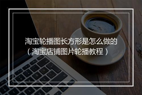 淘宝轮播图长方形是怎么做的（淘宝店铺图片轮播教程）