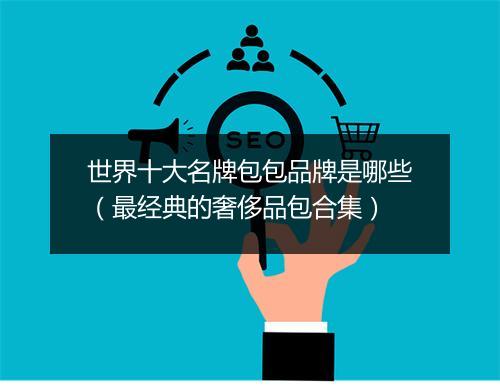 世界十大名牌包包品牌是哪些（最经典的奢侈品包合集）