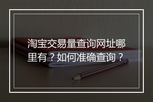 淘宝交易量查询网址哪里有？如何准确查询？