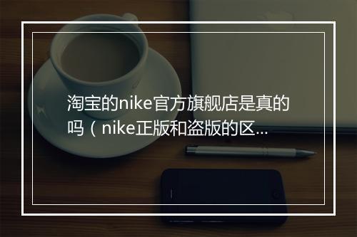 淘宝的nike官方旗舰店是真的吗（nike正版和盗版的区别）