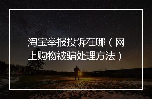 淘宝举报投诉在哪（网上购物被骗处理方法）