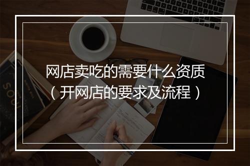 网店卖吃的需要什么资质（开网店的要求及流程）