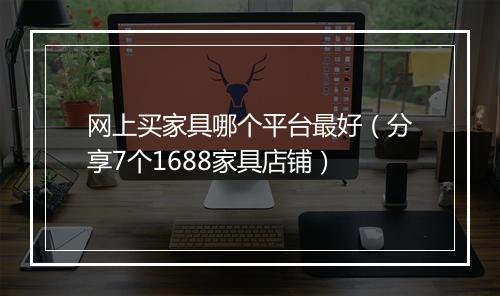 网上买家具哪个平台最好（分享7个1688家具店铺）