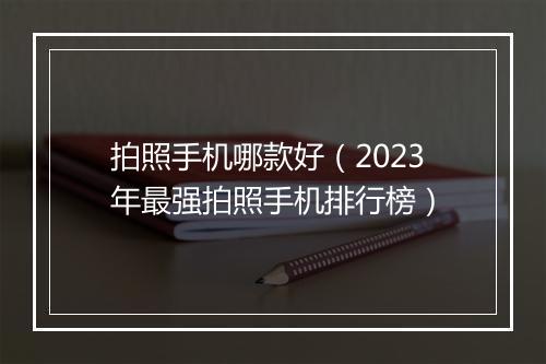 拍照手机哪款好（2023年最强拍照手机排行榜）