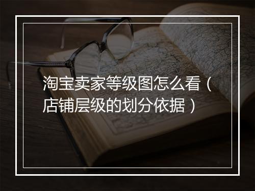 淘宝卖家等级图怎么看（店铺层级的划分依据）