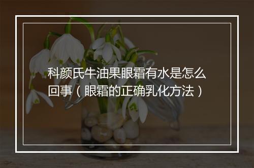 科颜氏牛油果眼霜有水是怎么回事（眼霜的正确乳化方法）