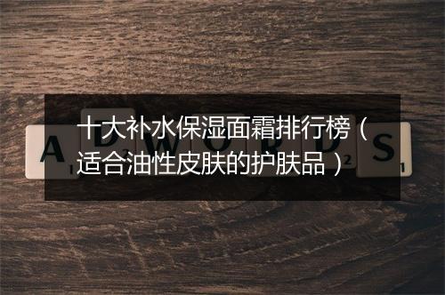 十大补水保湿面霜排行榜（适合油性皮肤的护肤品）