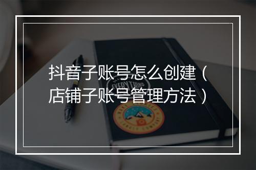 抖音子账号怎么创建（店铺子账号管理方法）