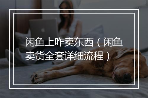 闲鱼上咋卖东西（闲鱼卖货全套详细流程）