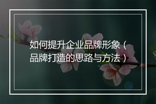 如何提升企业品牌形象（品牌打造的思路与方法）