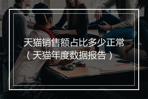 天猫销售额占比多少正常（天猫年度数据报告）