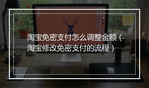 淘宝免密支付怎么调整金额（淘宝修改免密支付的流程）