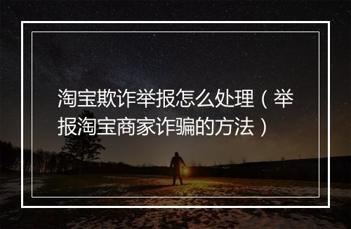 淘宝欺诈举报怎么处理（举报淘宝商家诈骗的方法）