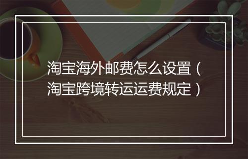 淘宝海外邮费怎么设置（淘宝跨境转运运费规定）