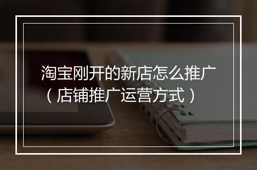 淘宝刚开的新店怎么推广（店铺推广运营方式）