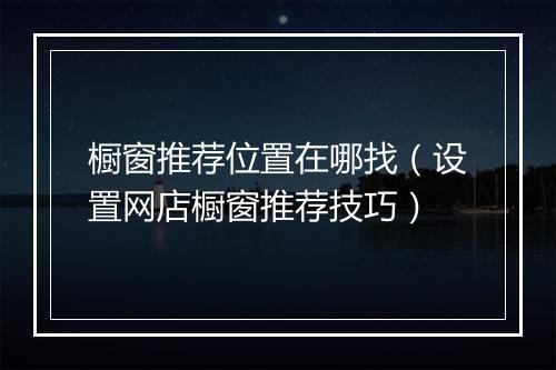 橱窗推荐位置在哪找（设置网店橱窗推荐技巧）