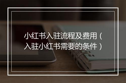 小红书入驻流程及费用（入驻小红书需要的条件）