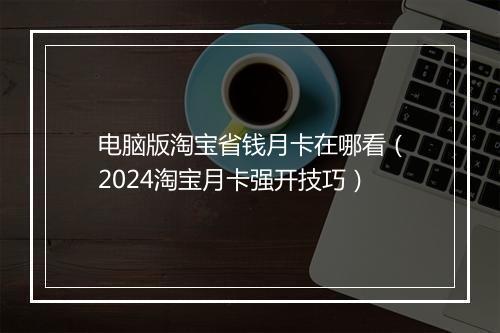 电脑版淘宝省钱月卡在哪看（2024淘宝月卡强开技巧）