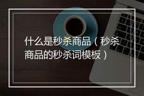 什么是秒杀商品（秒杀商品的秒杀词模板）