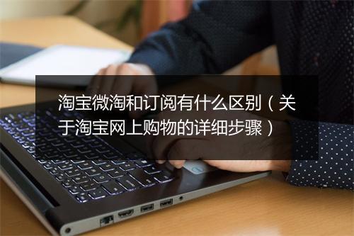 淘宝微淘和订阅有什么区别（关于淘宝网上购物的详细步骤）
