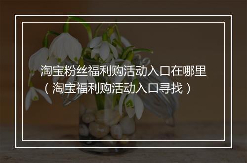 淘宝粉丝福利购活动入口在哪里（淘宝福利购活动入口寻找）