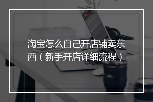 淘宝怎么自己开店铺卖东西（新手开店详细流程）