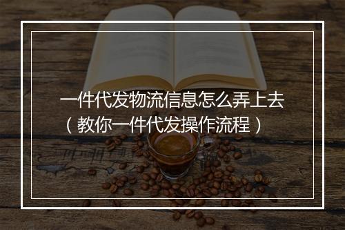一件代发物流信息怎么弄上去（教你一件代发操作流程）