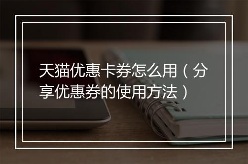 天猫优惠卡券怎么用（分享优惠券的使用方法）