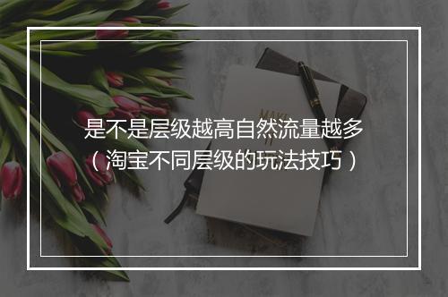是不是层级越高自然流量越多（淘宝不同层级的玩法技巧）