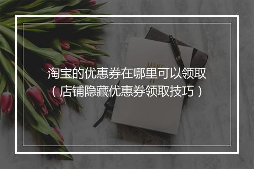 淘宝的优惠券在哪里可以领取（店铺隐藏优惠券领取技巧）