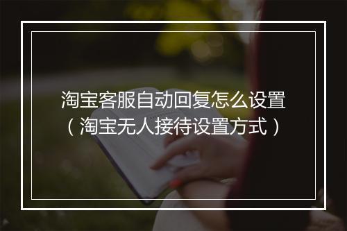 淘宝客服自动回复怎么设置（淘宝无人接待设置方式）