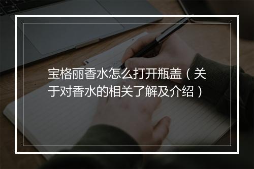 宝格丽香水怎么打开瓶盖（关于对香水的相关了解及介绍）