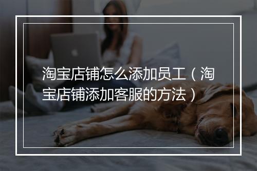 淘宝店铺怎么添加员工（淘宝店铺添加客服的方法）
