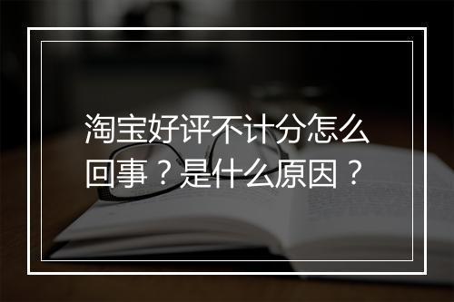 淘宝好评不计分怎么回事？是什么原因？