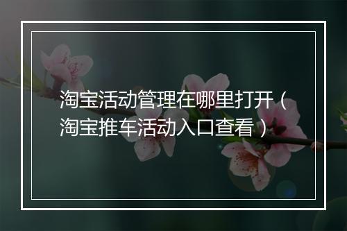 淘宝活动管理在哪里打开（淘宝推车活动入口查看）
