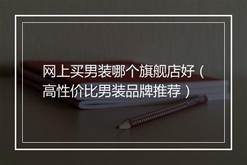 网上买男装哪个旗舰店好（高性价比男装品牌推荐）