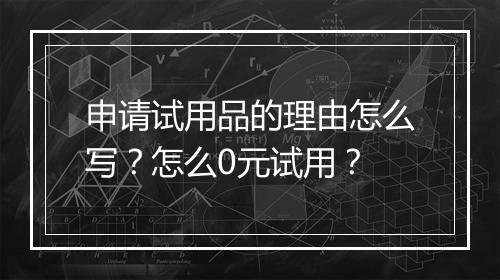 申请试用品的理由怎么写？怎么0元试用？
