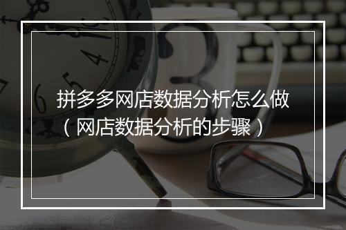 拼多多网店数据分析怎么做（网店数据分析的步骤）