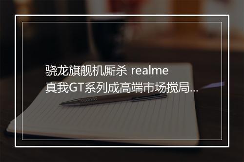 骁龙旗舰机厮杀 realme 真我GT系列成高端市场搅局者