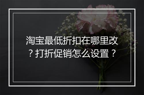 淘宝最低折扣在哪里改？打折促销怎么设置？