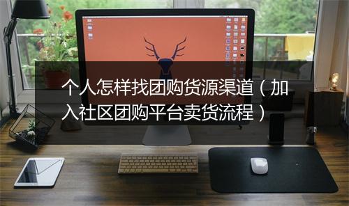 个人怎样找团购货源渠道（加入社区团购平台卖货流程）