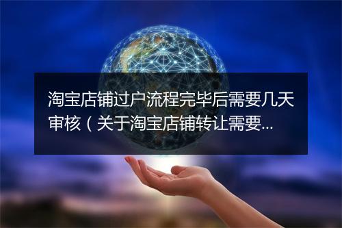 淘宝店铺过户流程完毕后需要几天审核（关于淘宝店铺转让需要的手续）