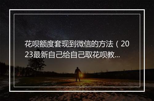花呗额度套现到微信的方法（2023最新自己给自己取花呗教程）