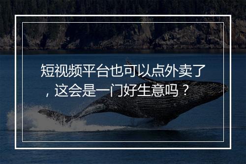 短视频平台也可以点外卖了，这会是一门好生意吗？